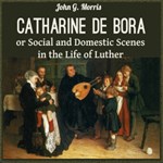 Catharine de Bora; or, Social and Domestic Scenes in the Life of Luther